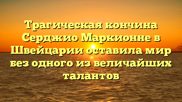 Трагическая кончина Серджио Маркионне в Швейцарии оставила мир без одного из величайших талантов