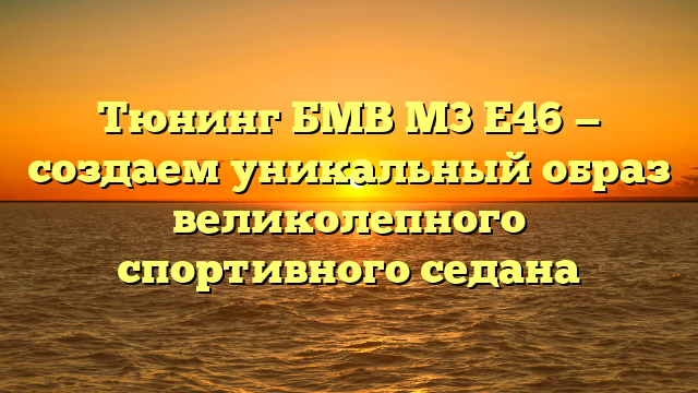 Тюнинг БМВ М3 Е46 — создаем уникальный образ великолепного спортивного седана