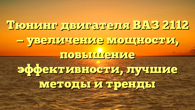 Тюнинг двигателя ВАЗ 2112 — увеличение мощности, повышение эффективности, лучшие методы и тренды