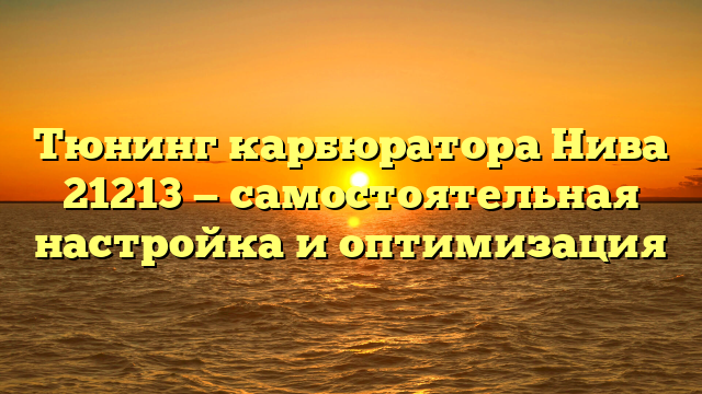 Тюнинг карбюратора Нива 21213 — самостоятельная настройка и оптимизация