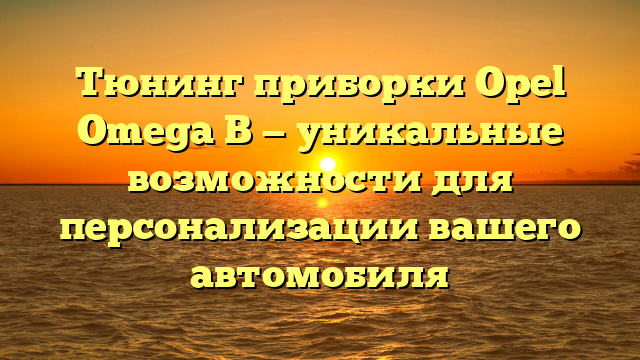 Тюнинг приборки Opel Omega B — уникальные возможности для персонализации вашего автомобиля