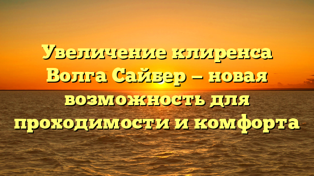 Увеличение клиренса Волга Сайбер — новая возможность для проходимости и комфорта