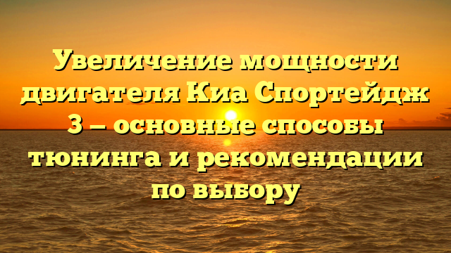 Увеличение мощности двигателя Киа Спортейдж 3 — основные способы тюнинга и рекомендации по выбору