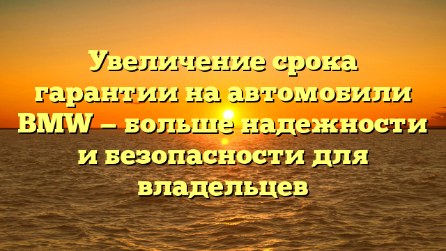 Увеличение срока гарантии на автомобили BMW — больше надежности и безопасности для владельцев