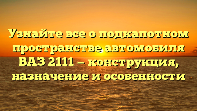 Узнайте все о подкапотном пространстве автомобиля ВАЗ 2111 — конструкция, назначение и особенности