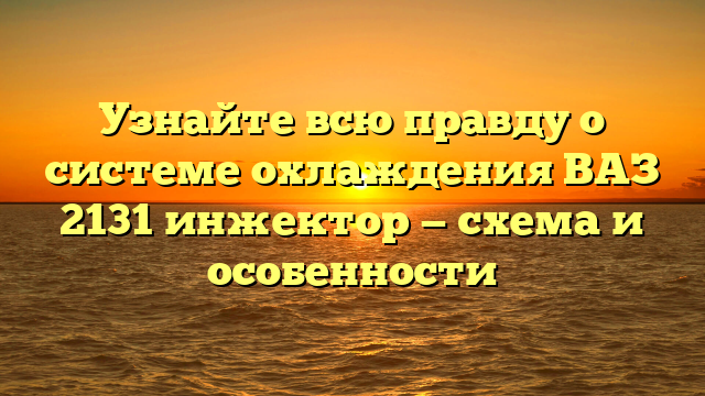 Узнайте всю правду о системе охлаждения ВАЗ 2131 инжектор — схема и особенности