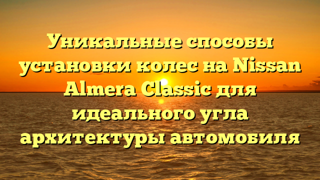 Уникальные способы установки колес на Nissan Almera Classic для идеального угла архитектуры автомобиля