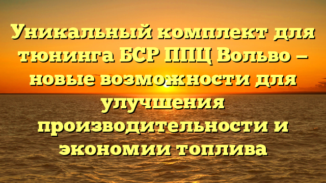 Уникальный комплект для тюнинга БСР ППЦ Вольво — новые возможности для улучшения производительности и экономии топлива