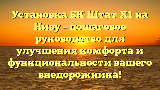 Установка БК Штат Х1 на Ниву – пошаговое руководство для улучшения комфорта и функциональности вашего внедорожника!