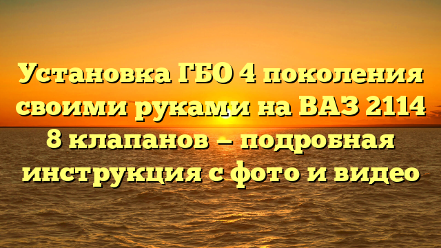 Установка ГБО 4 поколения своими руками на ВАЗ 2114 8 клапанов — подробная инструкция с фото и видео