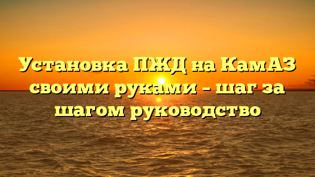 Установка ПЖД на КамАЗ своими руками – шаг за шагом руководство