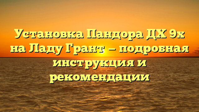 Установка Пандора ДХ 9х на Ладу Грант — подробная инструкция и рекомендации