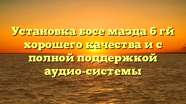 Установка босе мазда 6 гй хорошего качества и с полной поддержкой аудио-системы