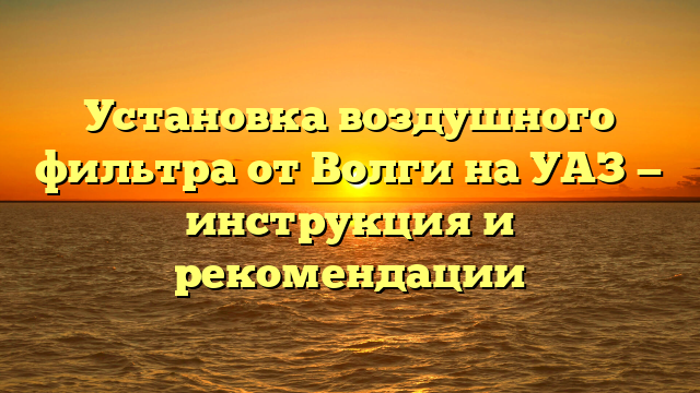 Установка воздушного фильтра от Волги на УАЗ — инструкция и рекомендации