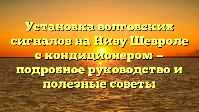 Установка волговских сигналов на Ниву Шевроле с кондиционером — подробное руководство и полезные советы