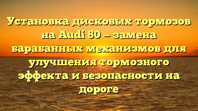 Установка дисковых тормозов на Audi 80 — замена барабанных механизмов для улучшения тормозного эффекта и безопасности на дороге