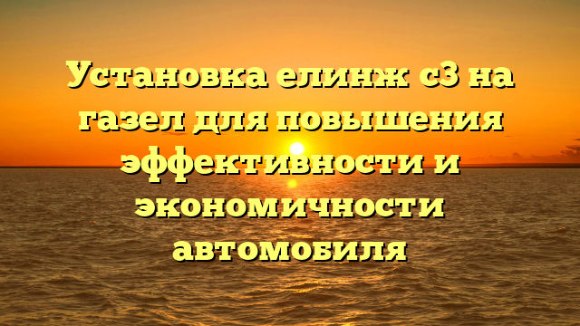 Установка елинж с3 на газел для повышения эффективности и экономичности автомобиля