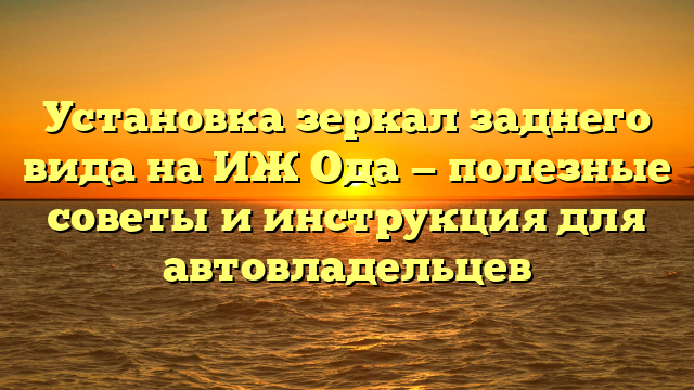 Установка зеркал заднего вида на ИЖ Ода — полезные советы и инструкция для автовладельцев