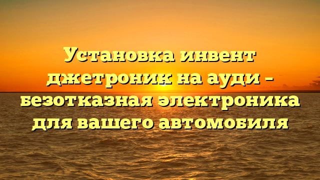 Установка инвент джетроник на ауди – безотказная электроника для вашего автомобиля