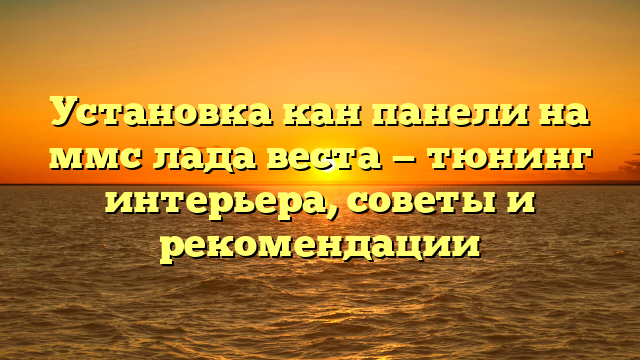 Установка кан панели на ммс лада веста — тюнинг интерьера, советы и рекомендации