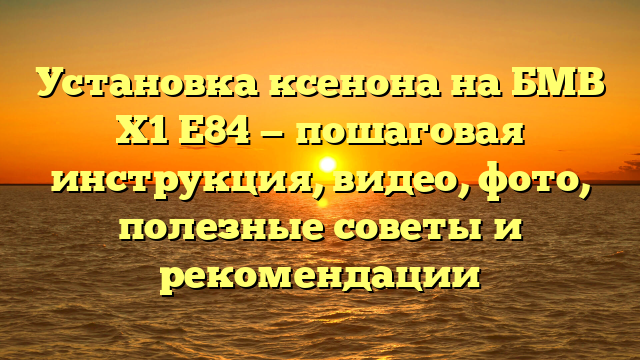 Установка ксенона на БМВ Х1 Е84 — пошаговая инструкция, видео, фото, полезные советы и рекомендации