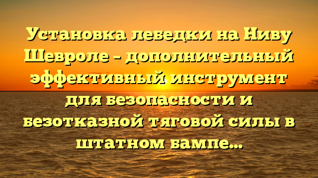 Установка лебедки на Ниву Шевроле – дополнительный эффективный инструмент для безопасности и безотказной тяговой силы в штатном бампере