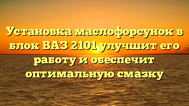 Установка маслофорсунок в блок ВАЗ 2101 улучшит его работу и обеспечит оптимальную смазку