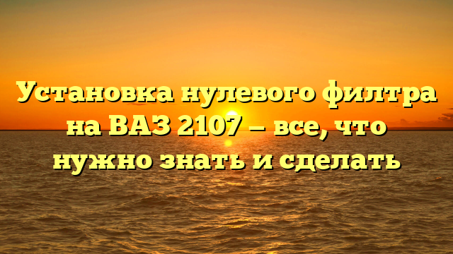 Установка нулевого филтра на ВАЗ 2107 — все, что нужно знать и сделать