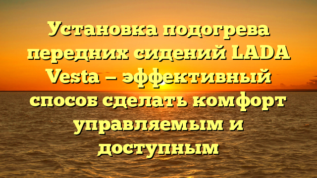 Установка подогрева передних сидений LADA Vesta — эффективный способ сделать комфорт управляемым и доступным