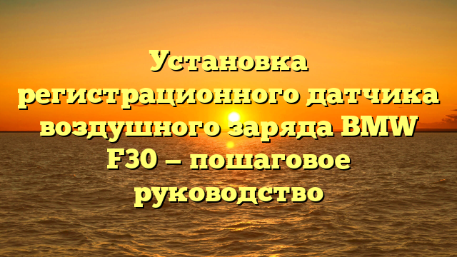 Установка регистрационного датчика воздушного заряда BMW F30 — пошаговое руководство