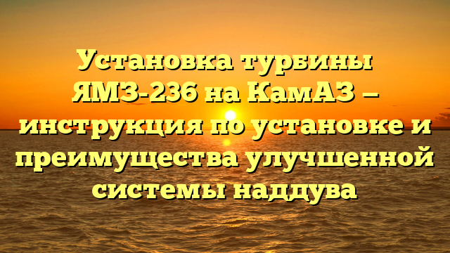 Установка турбины ЯМЗ-236 на КамАЗ — инструкция по установке и преимущества улучшенной системы наддува