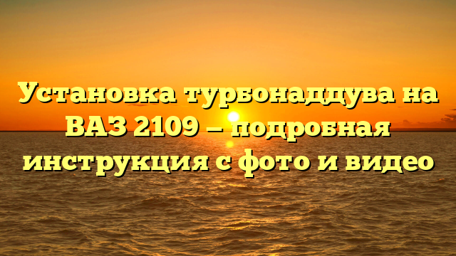 Установка турбонаддува на ВАЗ 2109 — подробная инструкция с фото и видео