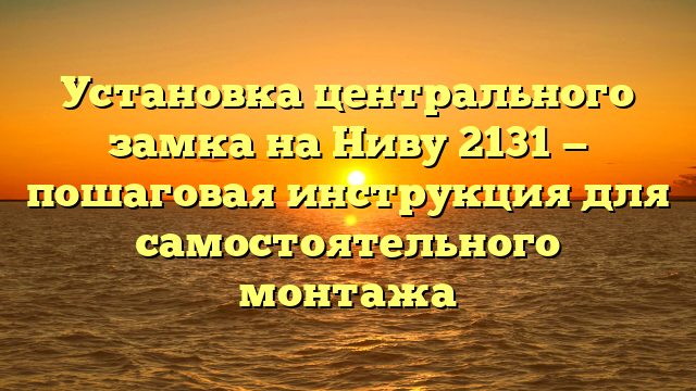 Установка центрального замка на Ниву 2131 — пошаговая инструкция для самостоятельного монтажа