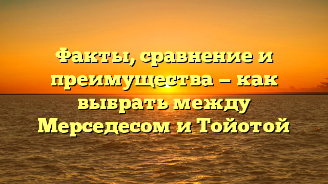 Факты, сравнение и преимущества — как выбрать между Мерседесом и Тойотой