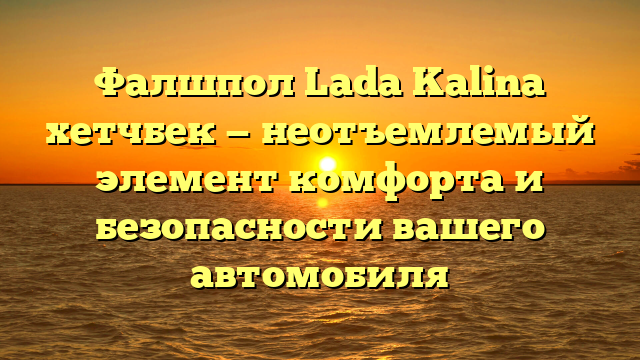 Фалшпол Lada Kalina хетчбек — неотъемлемый элемент комфорта и безопасности вашего автомобиля