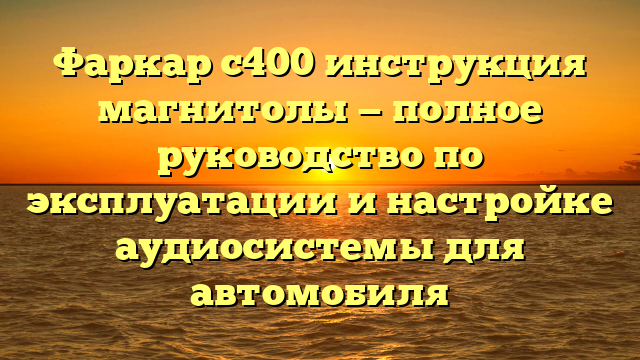 Фаркар с400 инструкция магнитолы — полное руководство по эксплуатации и настройке аудиосистемы для автомобиля