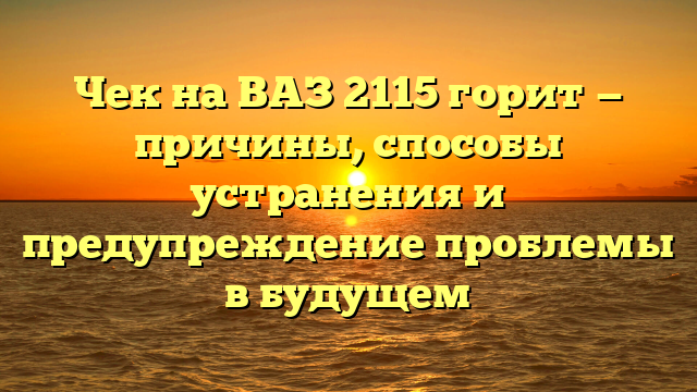 Чек на ВАЗ 2115 горит — причины, способы устранения и предупреждение проблемы в будущем