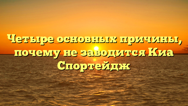 Четыре основных причины, почему не заводится Киа Спортейдж