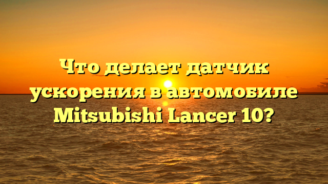 Что делает датчик ускорения в автомобиле Mitsubishi Lancer 10?