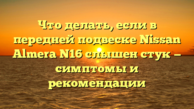 Что делать, если в передней подвеске Nissan Almera N16 слышен стук — симптомы и рекомендации