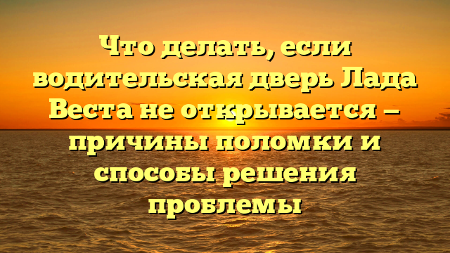 Что делать, если водительская дверь Лада Веста не открывается — причины поломки и способы решения проблемы