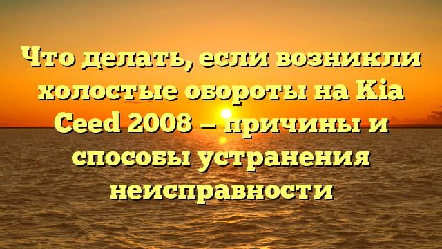 Что делать, если возникли холостые обороты на Kia Ceed 2008 — причины и способы устранения неисправности