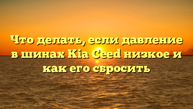 Что делать, если давление в шинах Kia Ceed низкое и как его сбросить