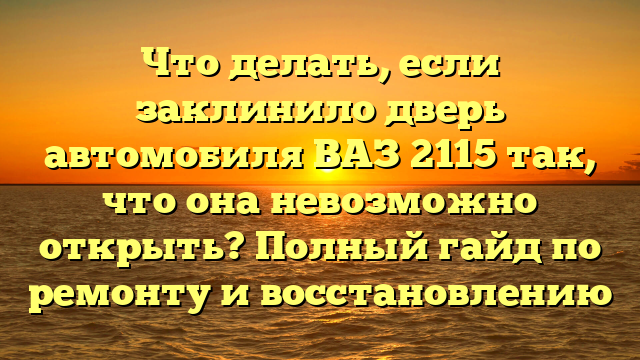 Что делать, если заклинило дверь автомобиля ВАЗ 2115 так, что она невозможно открыть? Полный гайд по ремонту и восстановлению