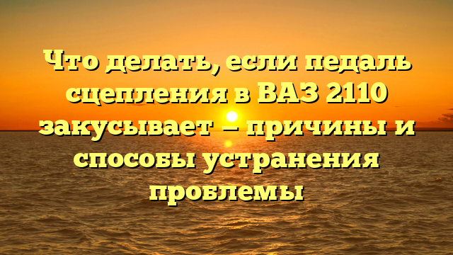 Что делать, если педаль сцепления в ВАЗ 2110 закусывает — причины и способы устранения проблемы