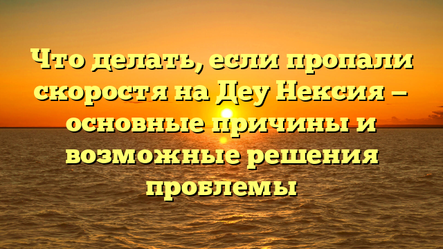 Что делать, если пропали скоростя на Деу Нексия — основные причины и возможные решения проблемы