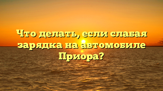 Что делать, если слабая зарядка на автомобиле Приора?