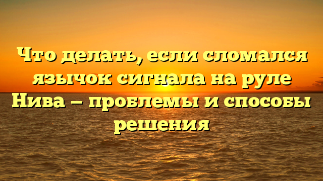 Что делать, если сломался язычок сигнала на руле Нива — проблемы и способы решения