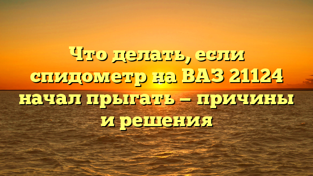 Что делать, если спидометр на ВАЗ 21124 начал прыгать — причины и решения