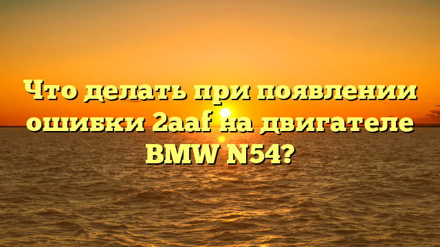 Что делать при появлении ошибки 2аaf на двигателе BMW N54?